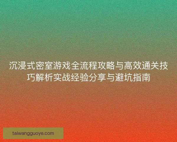 沉浸式密室游戏全流程攻略与高效通关技巧解析实战经验分享与避坑指南