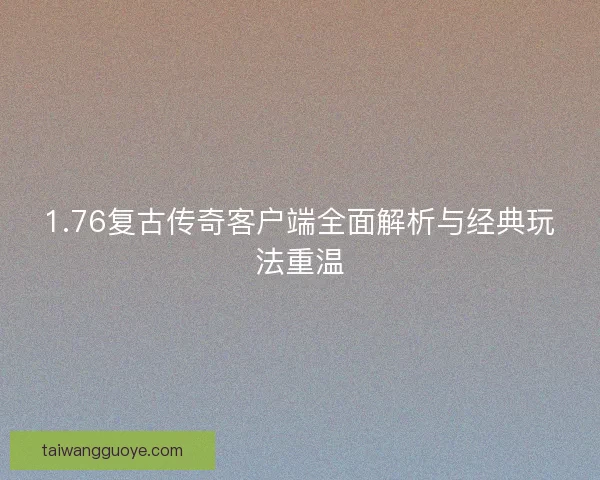 1.76复古传奇客户端全面解析与经典玩法重温