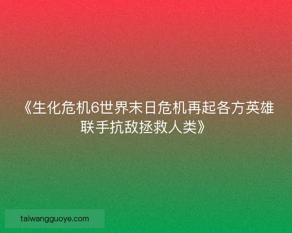《生化危机6世界末日危机再起各方英雄联手抗敌拯救人类》