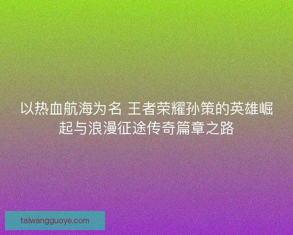 以热血航海为名 王者荣耀孙策的英雄崛起与浪漫征途传奇篇章之路