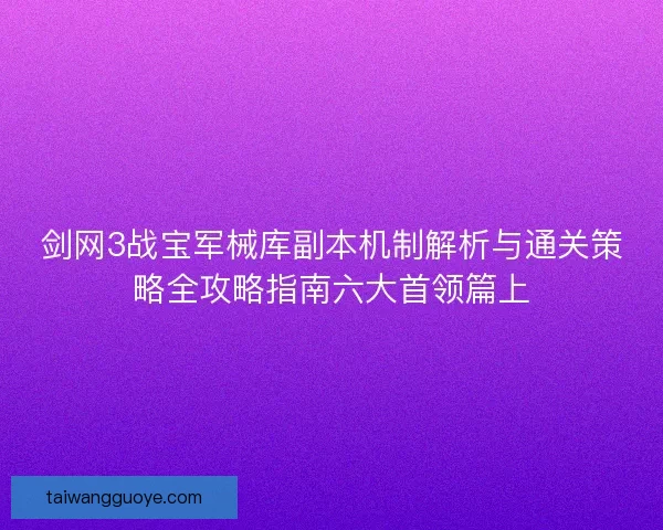 剑网3战宝军械库副本机制解析与通关策略全攻略指南六大首领篇上