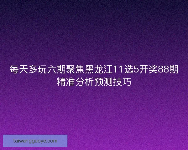 每天多玩六期聚焦黑龙江11选5开奖88期精准分析预测技巧