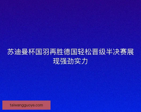 苏迪曼杯国羽再胜德国轻松晋级半决赛展现强劲实力