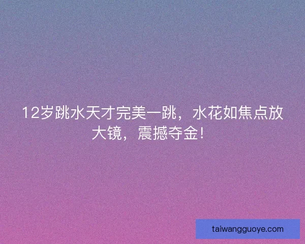 12岁跳水天才完美一跳，水花如焦点放大镜，震撼夺金！
