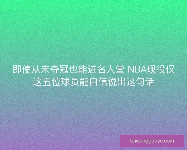 即使从未夺冠也能进名人堂 NBA现役仅这五位球员能自信说出这句话