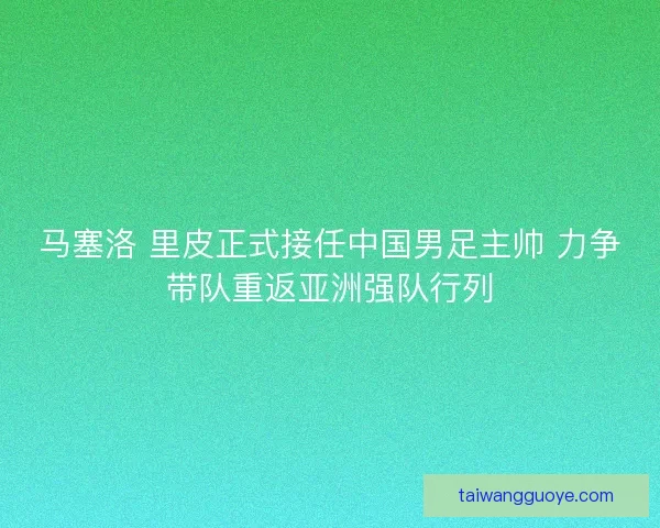 马塞洛 里皮正式接任中国男足主帅 力争带队重返亚洲强队行列