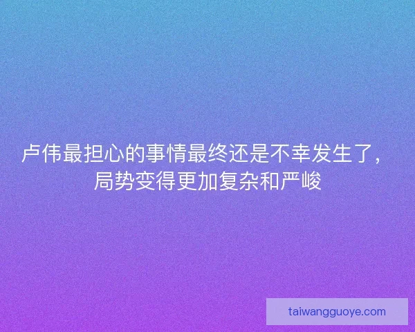 卢伟最担心的事情最终还是不幸发生了，局势变得更加复杂和严峻
