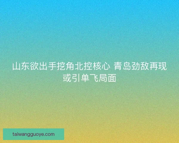山东欲出手挖角北控核心 青岛劲敌再现或引单飞局面