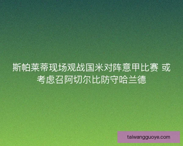 斯帕莱蒂现场观战国米对阵意甲比赛 或考虑召阿切尔比防守哈兰德