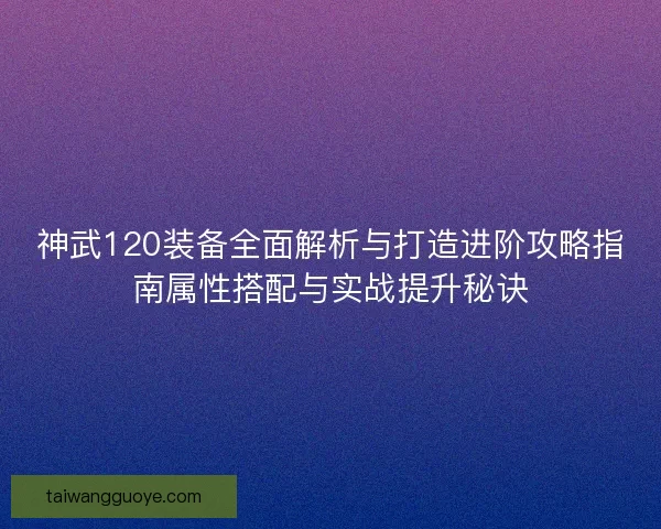 神武120装备全面解析与打造进阶攻略指南属性搭配与实战提升秘诀