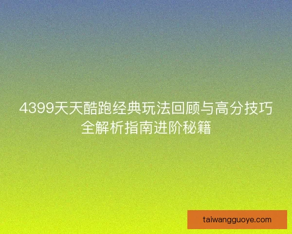 4399天天酷跑经典玩法回顾与高分技巧全解析指南进阶秘籍
