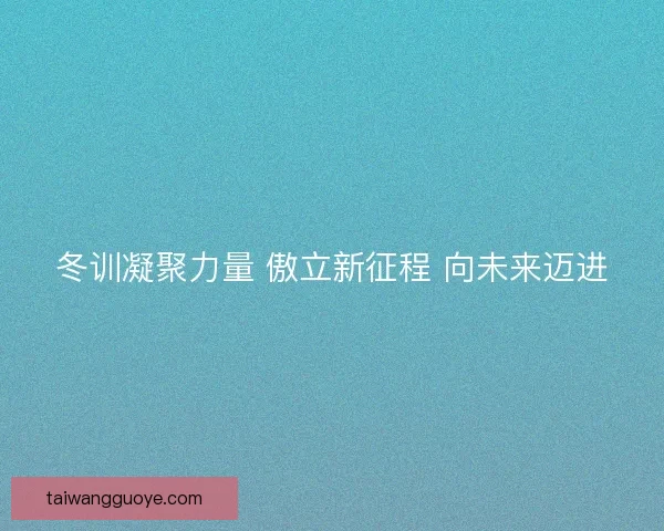 冬训凝聚力量 傲立新征程 向未来迈进