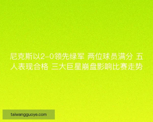 尼克斯以2-0领先绿军 两位球员满分 五人表现合格 三大巨星崩盘影响比赛走势