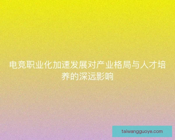 电竞职业化加速发展对产业格局与人才培养的深远影响