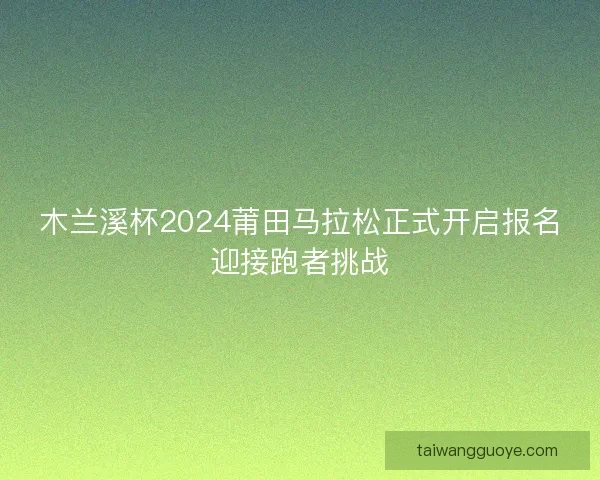 木兰溪杯2024莆田马拉松正式开启报名迎接跑者挑战