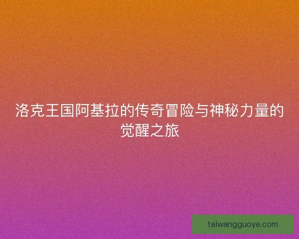 洛克王国阿基拉的传奇冒险与神秘力量的觉醒之旅