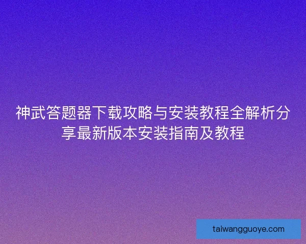 神武答题器下载攻略与安装教程全解析分享最新版本安装指南及教程