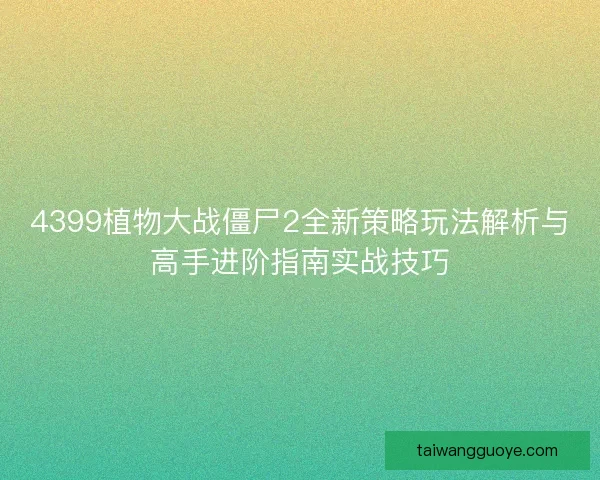 4399植物大战僵尸2全新策略玩法解析与高手进阶指南实战技巧