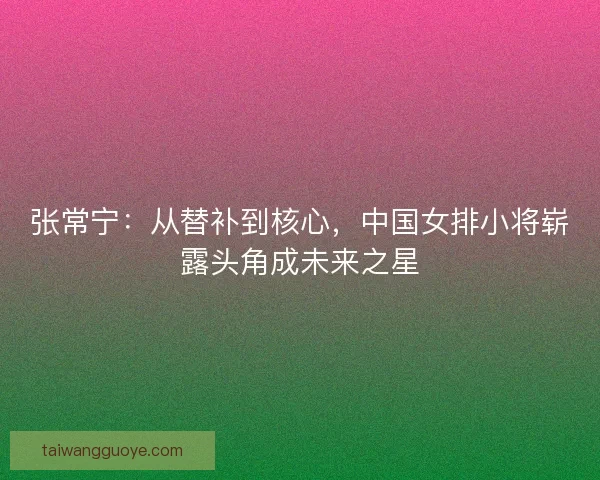 张常宁：从替补到核心，中国女排小将崭露头角成未来之星