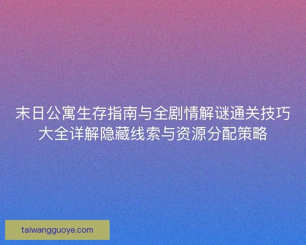 末日公寓生存指南与全剧情解谜通关技巧大全详解隐藏线索与资源分配策略