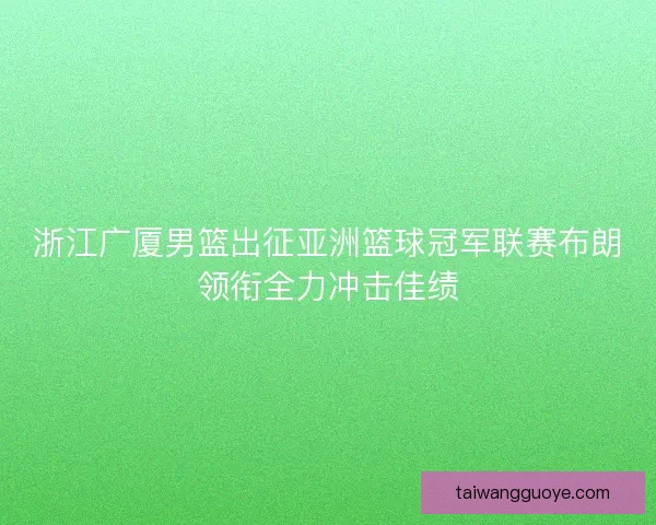 浙江广厦男篮出征亚洲篮球冠军联赛布朗领衔全力冲击佳绩