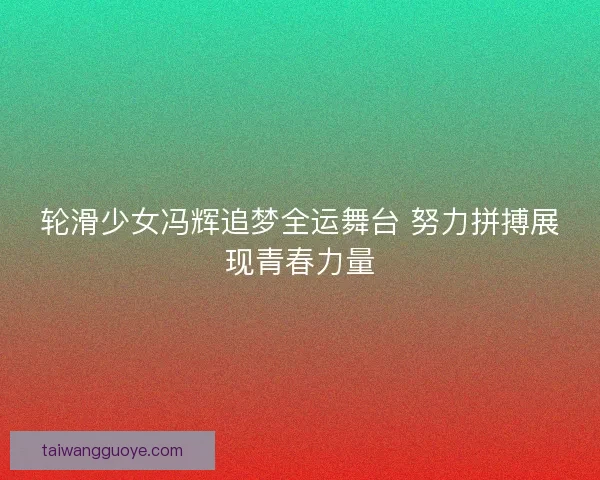 轮滑少女冯辉追梦全运舞台 努力拼搏展现青春力量