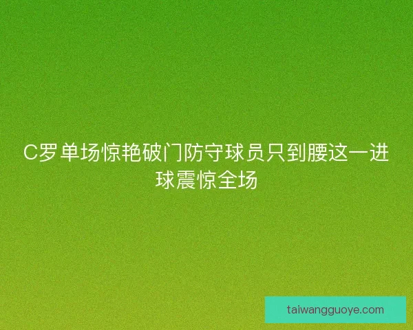 C罗单场惊艳破门防守球员只到腰这一进球震惊全场