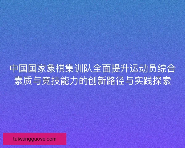 中国国家象棋集训队全面提升运动员综合素质与竞技能力的创新路径与实践探索