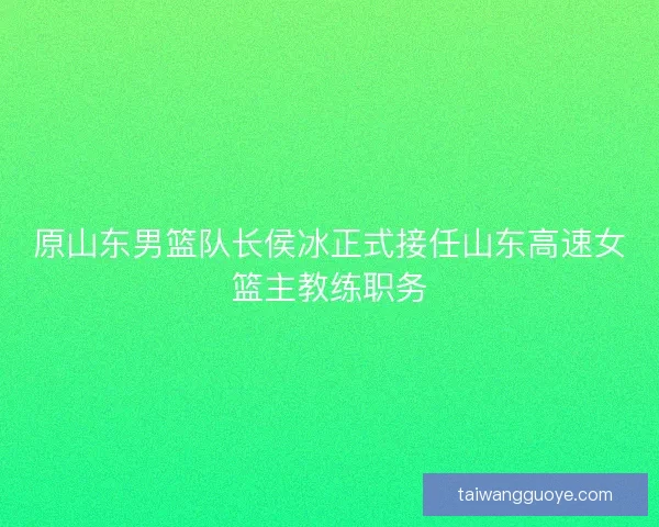 原山东男篮队长侯冰正式接任山东高速女篮主教练职务
