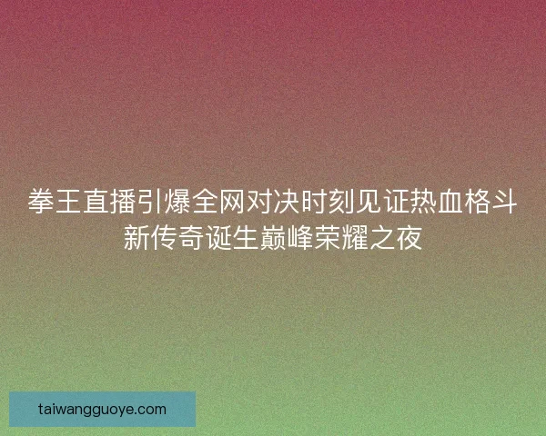 拳王直播引爆全网对决时刻见证热血格斗新传奇诞生巅峰荣耀之夜