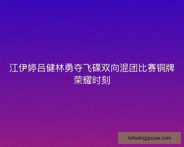 江伊婷吕健林勇夺飞碟双向混团比赛铜牌荣耀时刻