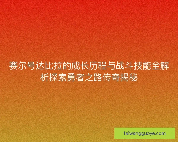 赛尔号达比拉的成长历程与战斗技能全解析探索勇者之路传奇揭秘