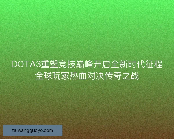 DOTA3重塑竞技巅峰开启全新时代征程全球玩家热血对决传奇之战