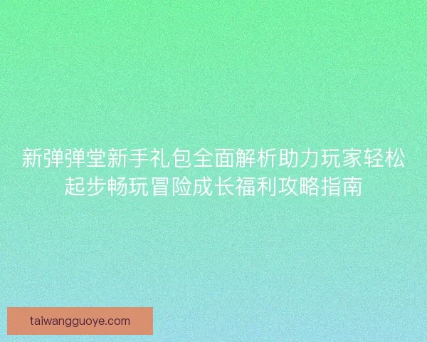 新弹弹堂新手礼包全面解析助力玩家轻松起步畅玩冒险成长福利攻略指南