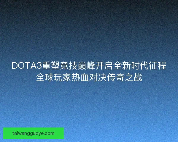 DOTA3重塑竞技巅峰开启全新时代征程全球玩家热血对决传奇之战