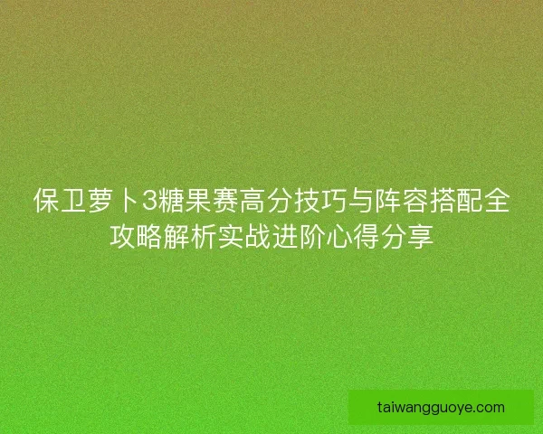 保卫萝卜3糖果赛高分技巧与阵容搭配全攻略解析实战进阶心得分享