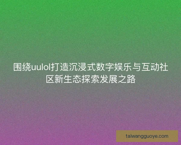 围绕uulol打造沉浸式数字娱乐与互动社区新生态探索发展之路