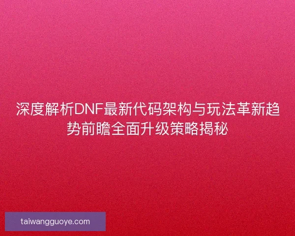 深度解析DNF最新代码架构与玩法革新趋势前瞻全面升级策略揭秘