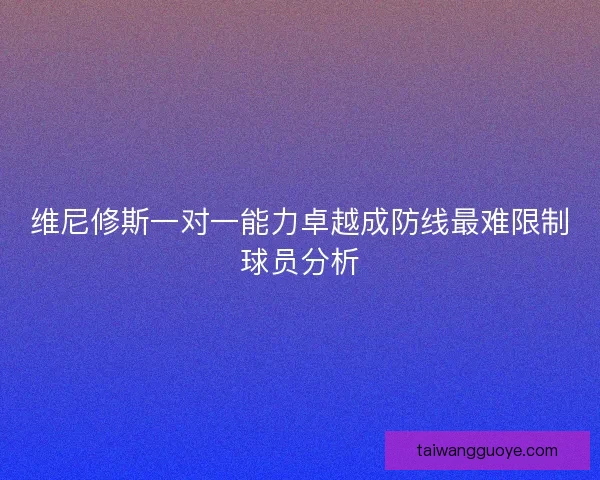 维尼修斯一对一能力卓越成防线最难限制球员分析