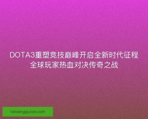 DOTA3重塑竞技巅峰开启全新时代征程全球玩家热血对决传奇之战