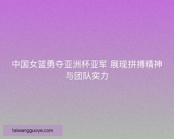 中国女篮勇夺亚洲杯亚军 展现拼搏精神与团队实力
