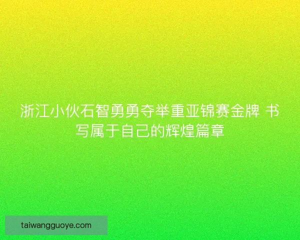 浙江小伙石智勇勇夺举重亚锦赛金牌 书写属于自己的辉煌篇章