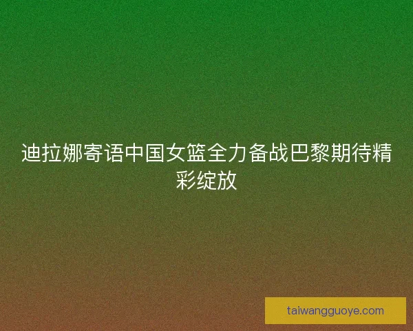 迪拉娜寄语中国女篮全力备战巴黎期待精彩绽放