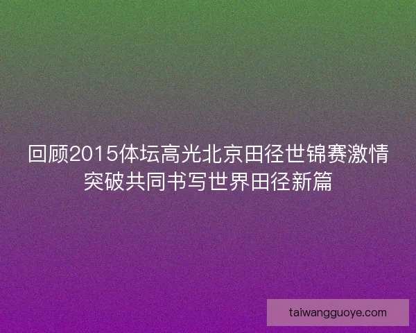 回顾2015体坛高光北京田径世锦赛激情突破共同书写世界田径新篇