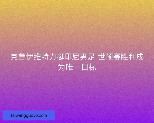 克鲁伊维特力挺印尼男足 世预赛胜利成为唯一目标