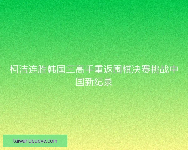 柯洁连胜韩国三高手重返围棋决赛挑战中国新纪录