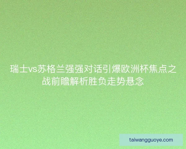 瑞士vs苏格兰强强对话引爆欧洲杯焦点之战前瞻解析胜负走势悬念