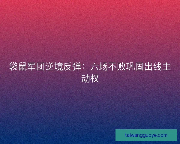 袋鼠军团逆境反弹：六场不败巩固出线主动权