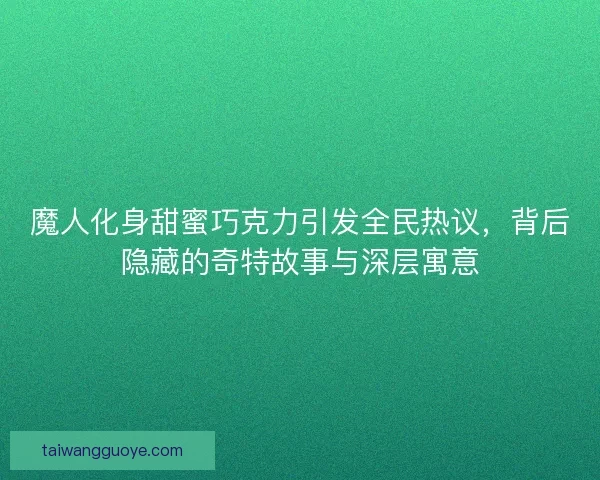 魔人化身甜蜜巧克力引发全民热议，背后隐藏的奇特故事与深层寓意