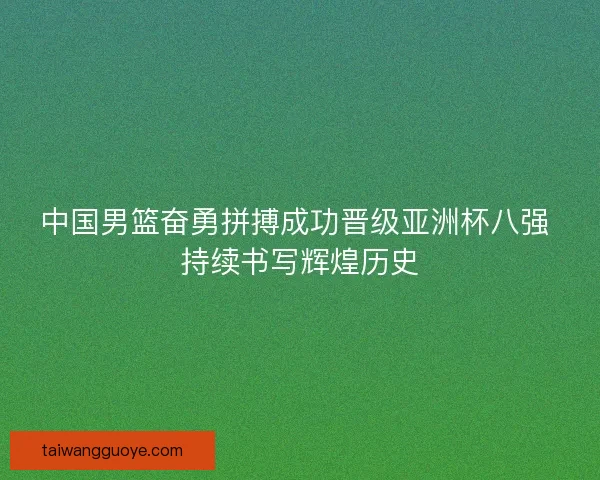 中国男篮奋勇拼搏成功晋级亚洲杯八强 持续书写辉煌历史